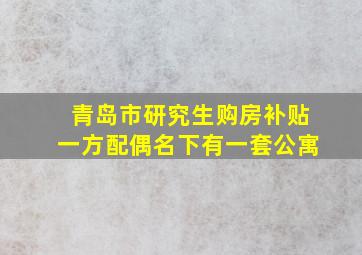 青岛市研究生购房补贴一方配偶名下有一套公寓