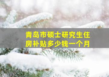 青岛市硕士研究生住房补贴多少钱一个月