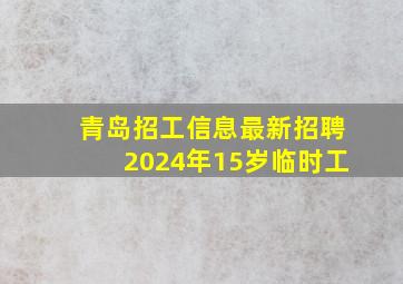 青岛招工信息最新招聘2024年15岁临时工