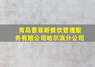 青岛普菲斯餐饮管理服务有限公司哈尔滨分公司