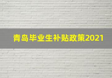 青岛毕业生补贴政策2021