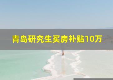 青岛研究生买房补贴10万