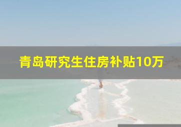 青岛研究生住房补贴10万