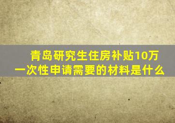 青岛研究生住房补贴10万一次性申请需要的材料是什么