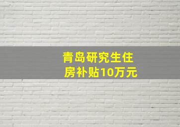 青岛研究生住房补贴10万元