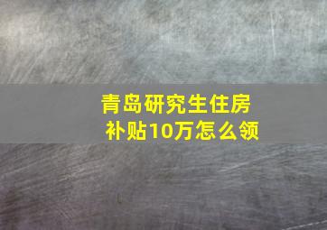 青岛研究生住房补贴10万怎么领