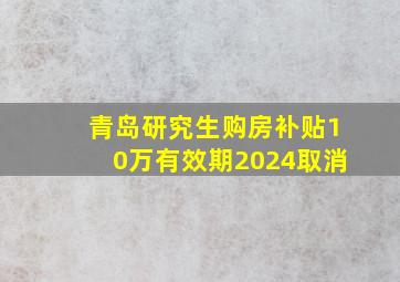 青岛研究生购房补贴10万有效期2024取消