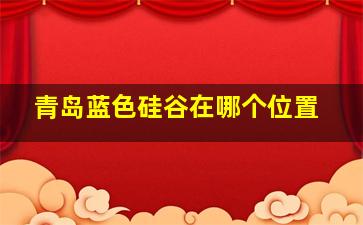 青岛蓝色硅谷在哪个位置