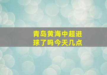 青岛黄海中超进球了吗今天几点