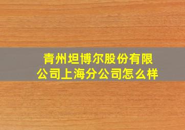 青州坦博尔股份有限公司上海分公司怎么样