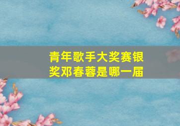 青年歌手大奖赛银奖邓春蓉是哪一届