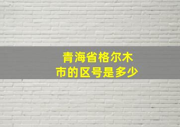 青海省格尔木市的区号是多少