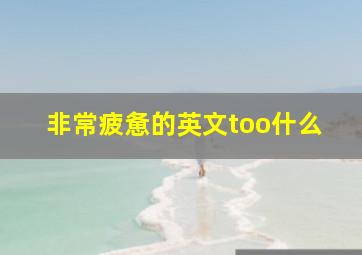 非常疲惫的英文too什么