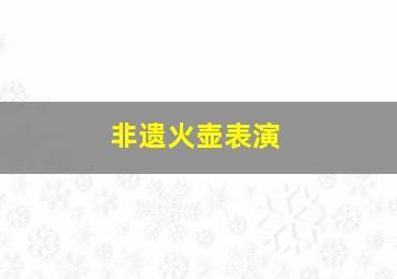 非遗火壶表演