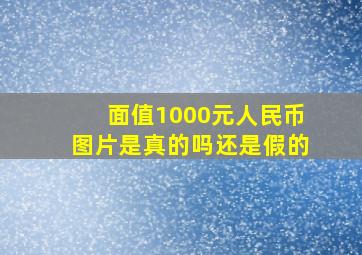 面值1000元人民币图片是真的吗还是假的