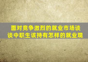 面对竞争激烈的就业市场谈谈中职生该持有怎样的就业观