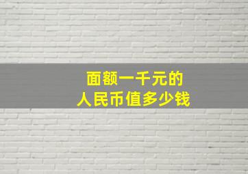 面额一千元的人民币值多少钱