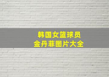 韩国女篮球员金丹菲图片大全