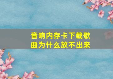 音响内存卡下载歌曲为什么放不出来