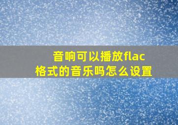 音响可以播放flac格式的音乐吗怎么设置