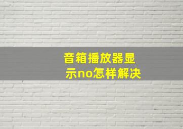 音箱播放器显示no怎样解决