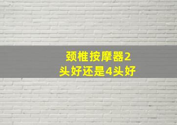 颈椎按摩器2头好还是4头好