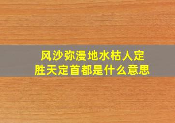 风沙弥漫地水枯人定胜天定首都是什么意思