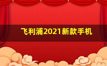 飞利浦2021新款手机