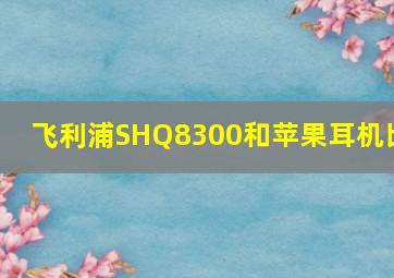 飞利浦SHQ8300和苹果耳机比