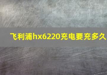 飞利浦hx6220充电要充多久