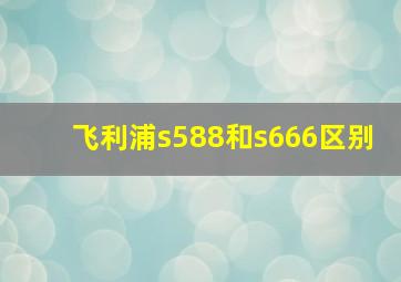 飞利浦s588和s666区别