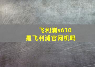 飞利浦s610是飞利浦官网机吗