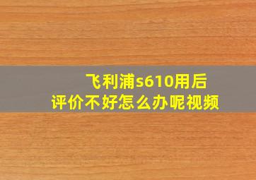 飞利浦s610用后评价不好怎么办呢视频