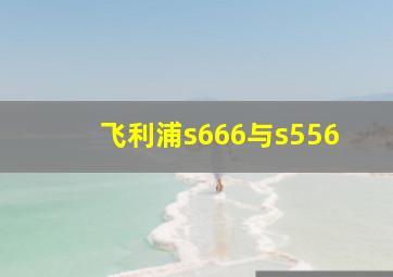 飞利浦s666与s556