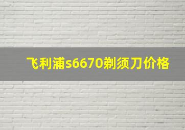 飞利浦s6670剃须刀价格