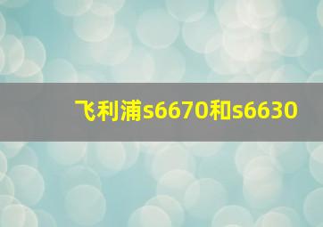 飞利浦s6670和s6630