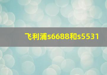 飞利浦s6688和s5531