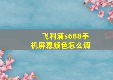 飞利浦s688手机屏幕颜色怎么调