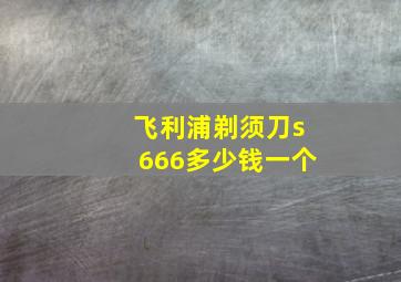 飞利浦剃须刀s666多少钱一个