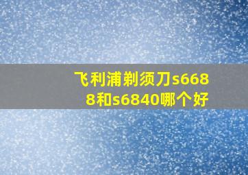 飞利浦剃须刀s6688和s6840哪个好