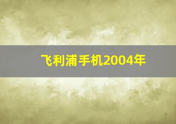 飞利浦手机2004年