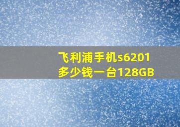 飞利浦手机s6201多少钱一台128GB