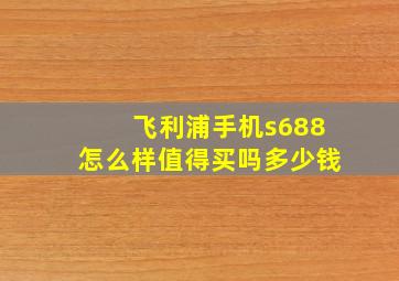 飞利浦手机s688怎么样值得买吗多少钱