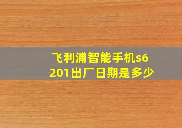 飞利浦智能手机s6201出厂日期是多少