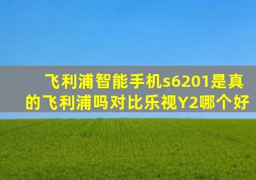 飞利浦智能手机s6201是真的飞利浦吗对比乐视Y2哪个好