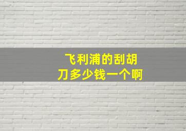 飞利浦的刮胡刀多少钱一个啊