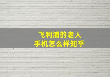 飞利浦的老人手机怎么样知乎