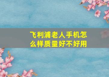 飞利浦老人手机怎么样质量好不好用