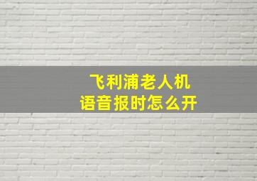 飞利浦老人机语音报时怎么开