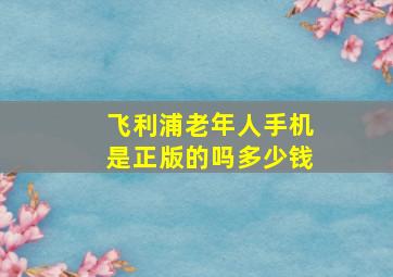 飞利浦老年人手机是正版的吗多少钱